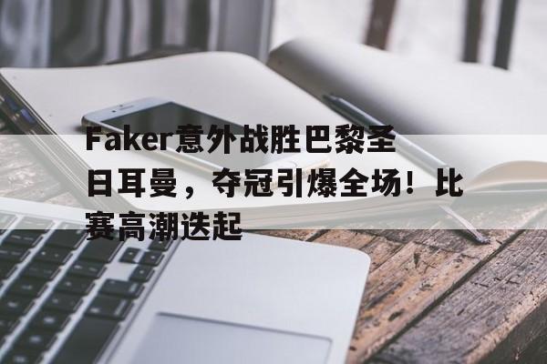 包含Faker意外战胜巴黎圣日耳曼，夺冠引爆全场！比赛高潮迭起的词条